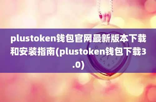 plustoken钱包官网最新版本下载和安装指南(plustoken钱包下载3.0)