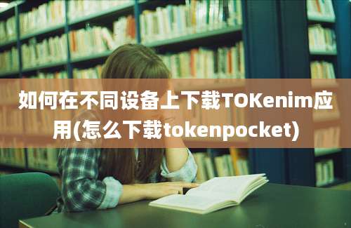 如何在不同设备上下载TOKenim应用(怎么下载tokenpocket)