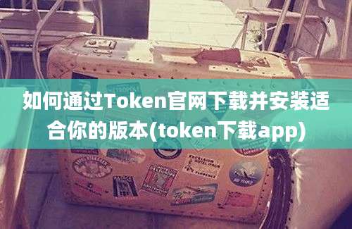 如何通过Token官网下载并安装适合你的版本(token下载app)