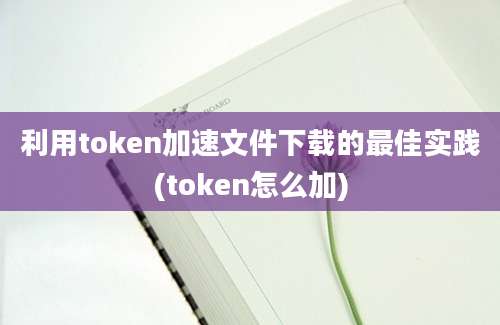 利用token加速文件下载的最佳实践(token怎么加)