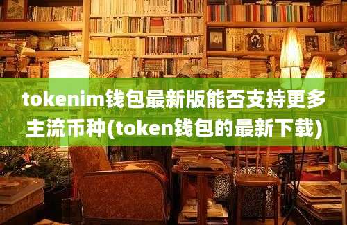 tokenim钱包最新版能否支持更多主流币种(token钱包的最新下载)