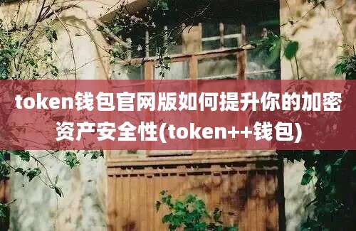 token钱包官网版如何提升你的加密资产安全性(token++钱包)