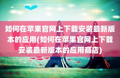 如何在苹果官网上下载安装最新版本的应用(如何在苹果官网上下载安装最新版本的应用商店)