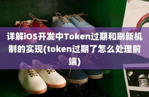 详解iOS开发中Token过期和刷新机制的实现(token过期了怎么处理前端)