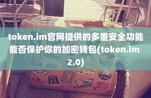 token.im官网提供的多重安全功能能否保护你的加密钱包(token.im 2.0)