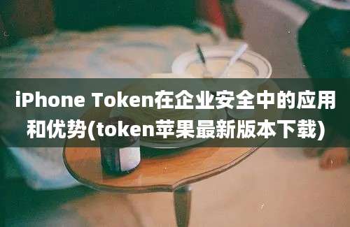 iPhone Token在企业安全中的应用和优势(token苹果最新版本下载)