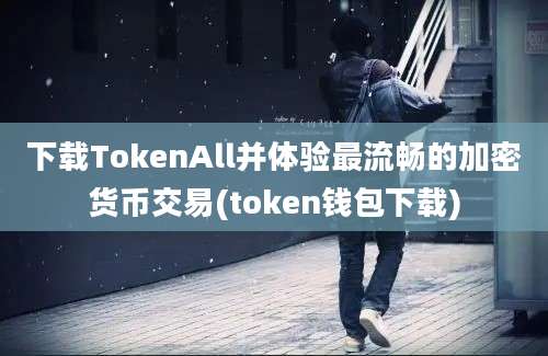 下载TokenAll并体验最流畅的加密货币交易(token钱包下载)