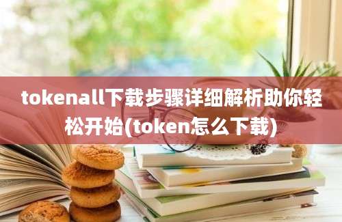 tokenall下载步骤详细解析助你轻松开始(token怎么下载)