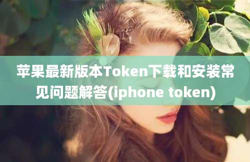 苹果最新版本Token下载和安装常见问题解答(iphone token)