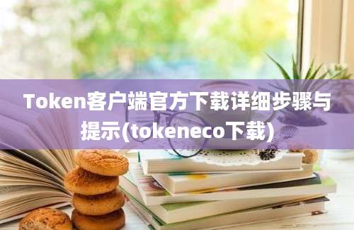 Token客户端官方下载详细步骤与提示(tokeneco下载)