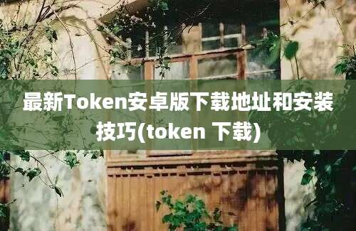 最新Token安卓版下载地址和安装技巧(token 下载)