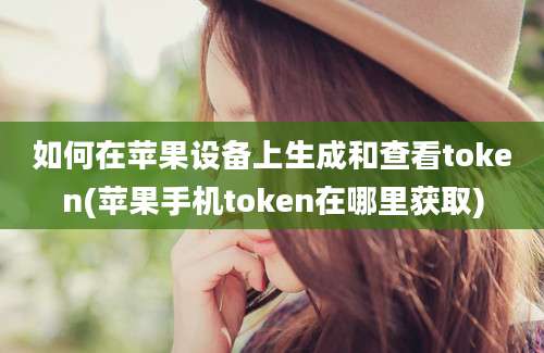 如何在苹果设备上生成和查看token(苹果手机token在哪里获取)