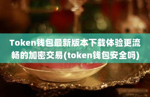 Token钱包最新版本下载体验更流畅的加密交易(token钱包安全吗)