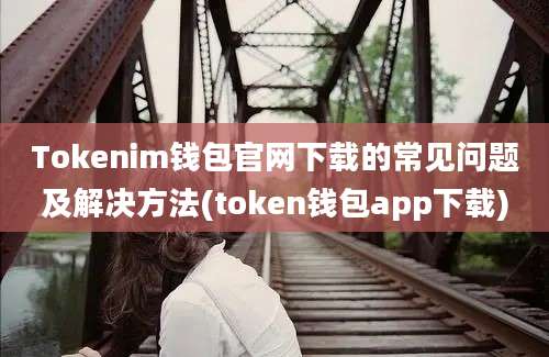 Tokenim钱包官网下载的常见问题及解决方法(token钱包app下载)