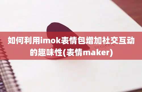 如何利用imok表情包增加社交互动的趣味性(表情maker)