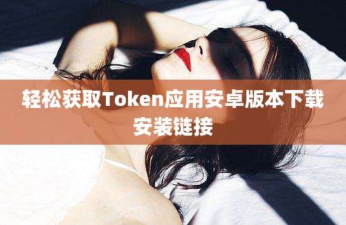 轻松获取Token应用安卓版本下载安装链接