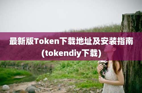 最新版Token下载地址及安装指南(tokendiy下载)