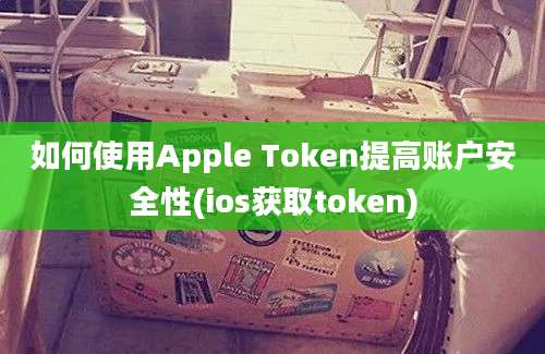 如何使用Apple Token提高账户安全性(ios获取token)