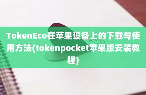 TokenEco在苹果设备上的下载与使用方法(tokenpocket苹果版安装教程)