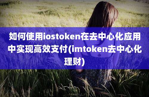 如何使用iostoken在去中心化应用中实现高效支付(imtoken去中心化理财)