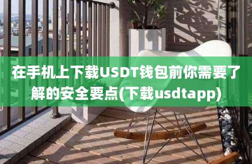 在手机上下载USDT钱包前你需要了解的安全要点(下载usdtapp)