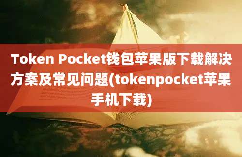 Token Pocket钱包苹果版下载解决方案及常见问题(tokenpocket苹果手机下载)