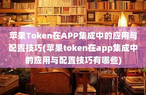 苹果Token在APP集成中的应用与配置技巧(苹果token在app集成中的应用与配置技巧有哪些)