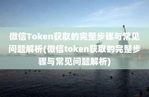 微信Token获取的完整步骤与常见问题解析(微信token获取的完整步骤与常见问题解析)