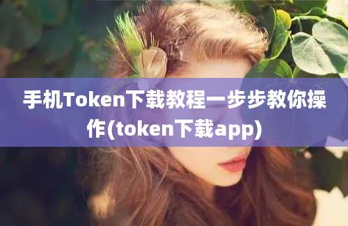 手机Token下载教程一步步教你操作(token下载app)