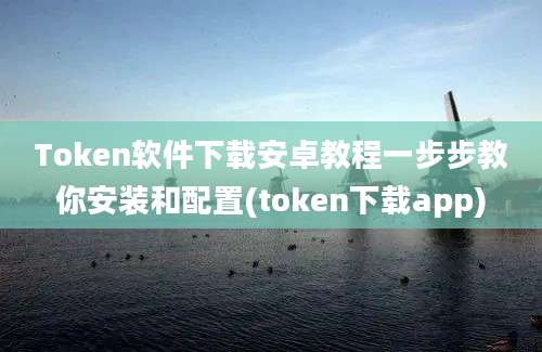 Token软件下载安卓教程一步步教你安装和配置(token下载app)