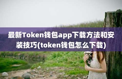 最新Token钱包app下载方法和安装技巧(token钱包怎么下载)