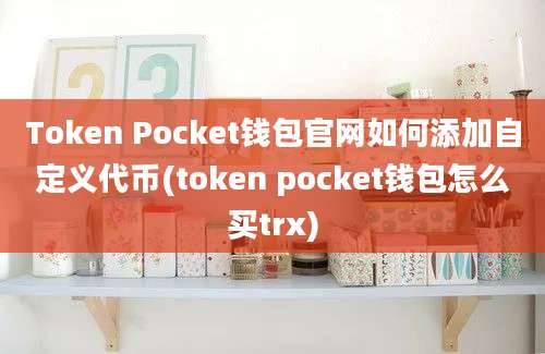 Token Pocket钱包官网如何添加自定义代币(token pocket钱包怎么买trx)