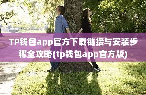 TP钱包app官方下载链接与安装步骤全攻略(tp钱包app官方版)