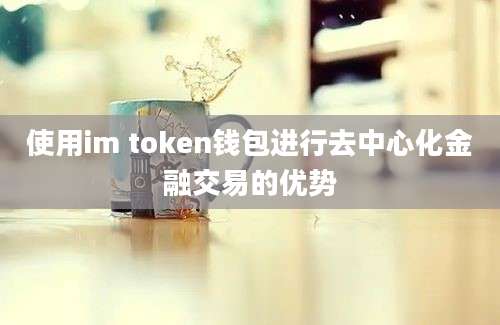 使用im token钱包进行去中心化金融交易的优势