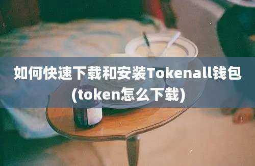 如何快速下载和安装Tokenall钱包(token怎么下载)