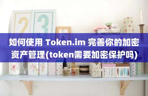 如何使用 Token.im 完善你的加密资产管理(token需要加密保护吗)