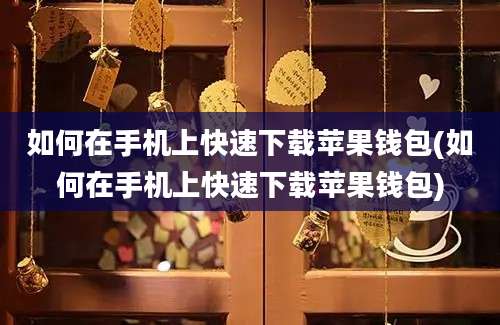 如何在手机上快速下载苹果钱包(如何在手机上快速下载苹果钱包)