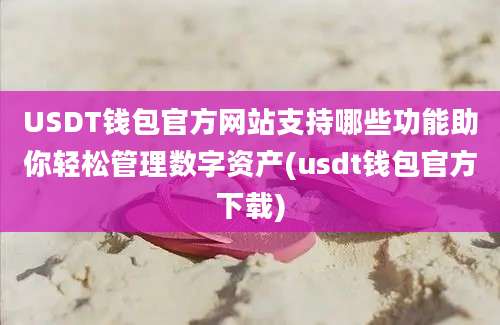 USDT钱包官方网站支持哪些功能助你轻松管理数字资产(usdt钱包官方下载)