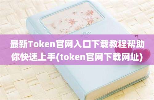 最新Token官网入口下载教程帮助你快速上手(token官网下载网址)