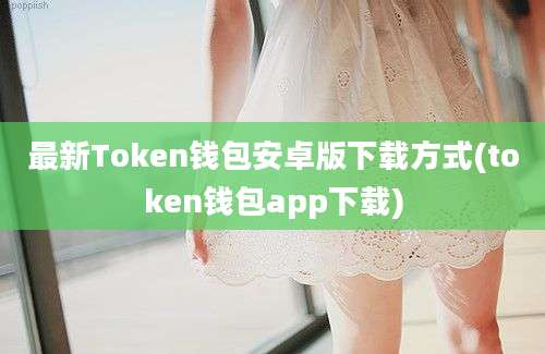 最新Token钱包安卓版下载方式(token钱包app下载)