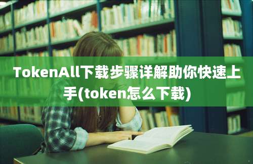 TokenAll下载步骤详解助你快速上手(token怎么下载)