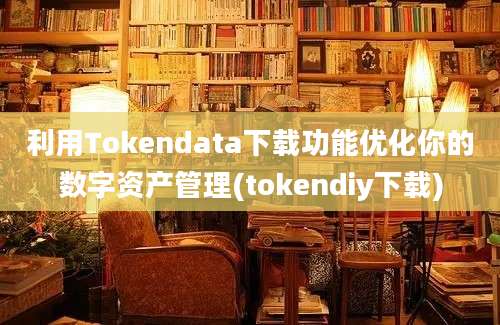 利用Tokendata下载功能优化你的数字资产管理(tokendiy下载)