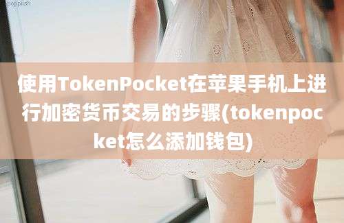 使用TokenPocket在苹果手机上进行加密货币交易的步骤(tokenpocket怎么添加钱包)