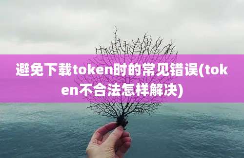 避免下载token时的常见错误(token不合法怎样解决)