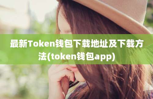 最新Token钱包下载地址及下载方法(token钱包app)