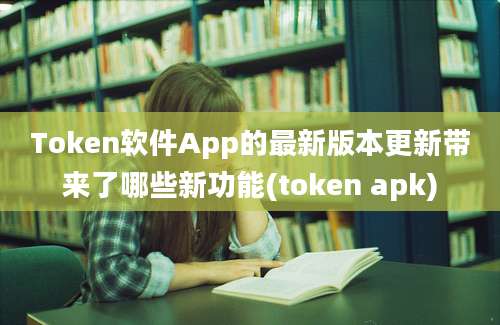 Token软件App的最新版本更新带来了哪些新功能(token apk)