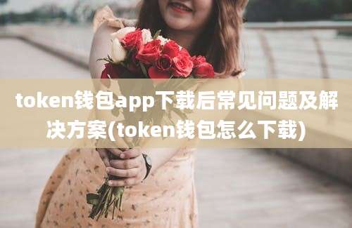 token钱包app下载后常见问题及解决方案(token钱包怎么下载)