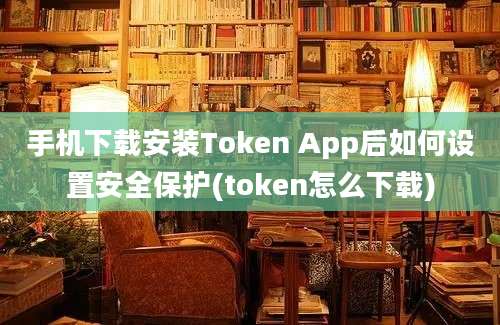 手机下载安装Token App后如何设置安全保护(token怎么下载)