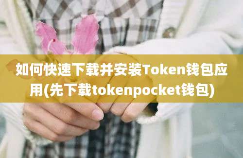 如何快速下载并安装Token钱包应用(先下载tokenpocket钱包)