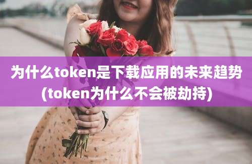 为什么token是下载应用的未来趋势(token为什么不会被劫持)